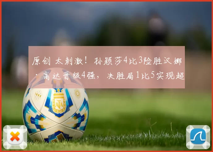 原创 太刺激！孙颖莎4比3险胜汉娜·高达晋级4强，决胜局1比5实现超级大逆转，赢球原因曝光，马琳激动怒吼