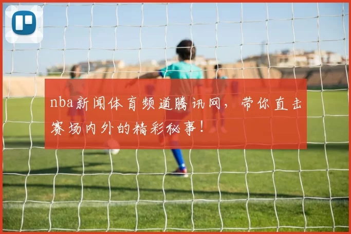 nba新闻体育频道腾讯网,带你直击赛场内外的精彩秘事!