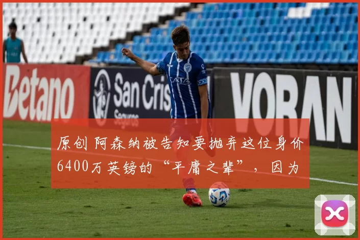 原创 阿森纳被告知要抛弃这位身价6400万英镑的“平庸之辈”，因为他“缺乏实力”来赢得英超冠军。