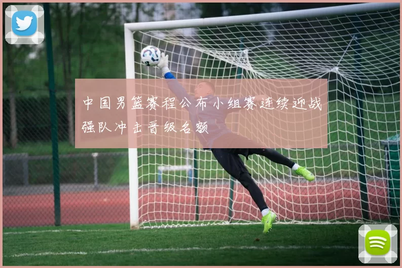 中国男篮赛程公布小组赛连续迎战强队冲击晋级名额