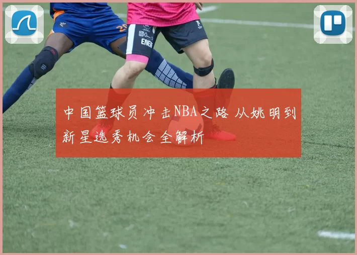 中国篮球员冲击NBA之路 从姚明到新星选秀机会全解析