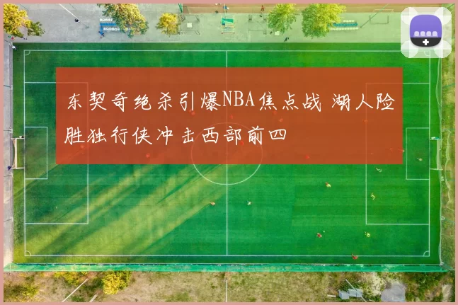 东契奇绝杀引爆NBA焦点战 湖人险胜独行侠冲击西部前四