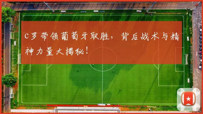 c罗带领葡萄牙取胜，背后战术与精神力量大揭秘！