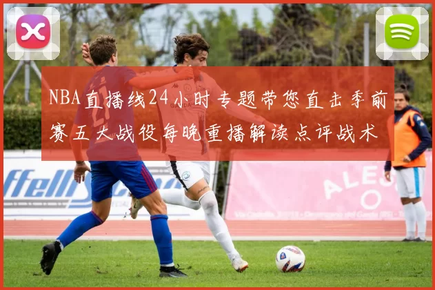 NBA直播线24小时专题带您直击季前赛五大战役每晚重播解读点评战术拆解热力潮
