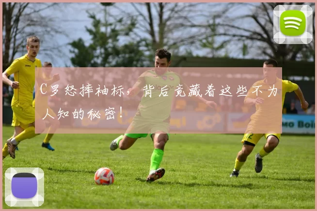 C罗怒摔袖标，背后竟藏着这些不为人知的秘密！