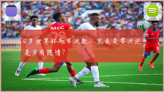 c罗世界杯冠军次数，究竟是零次还是另有隐情？