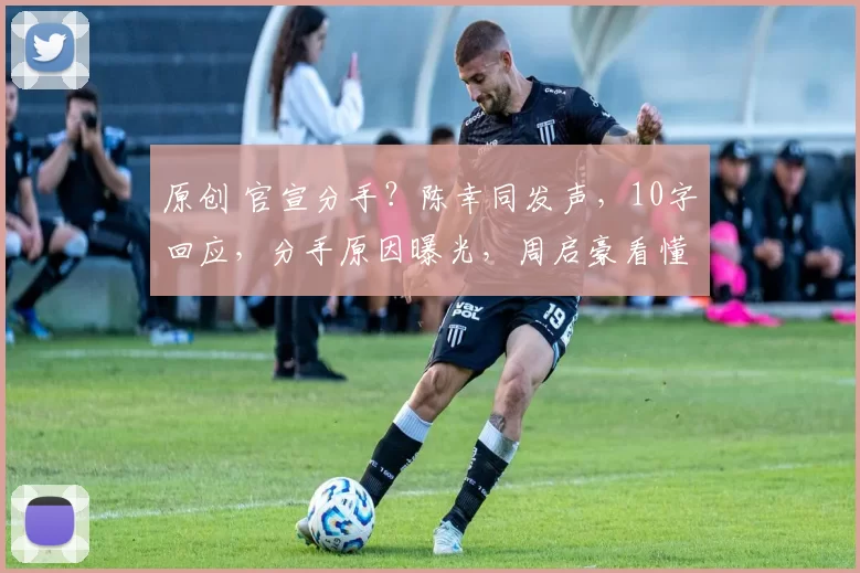 原创 官宣分手？陈幸同发声，10字回应，分手原因曝光，周启豪看懂