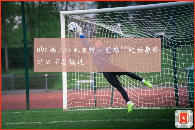 nba湖人vs凯尔特人直播！这场巅峰对决不容错过！