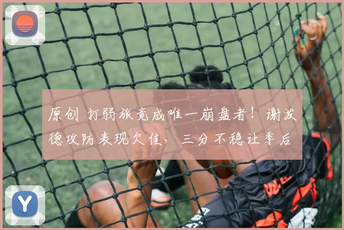 原创 打弱旅竟成唯一崩盘者！谢泼德攻防表现欠佳，三分不稳让季后赛前景堪忧