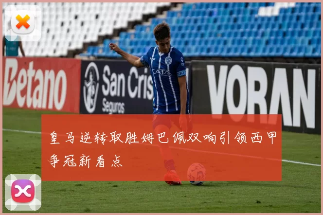 皇马逆转取胜姆巴佩双响引领西甲争冠新看点
