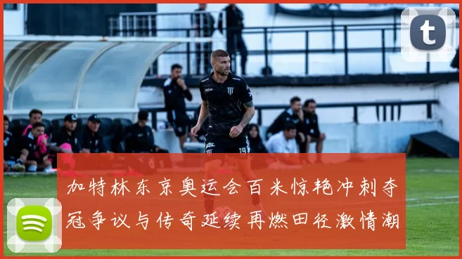 加特林东京奥运会百米惊艳冲刺夺冠争议与传奇延续再燃田径激情潮