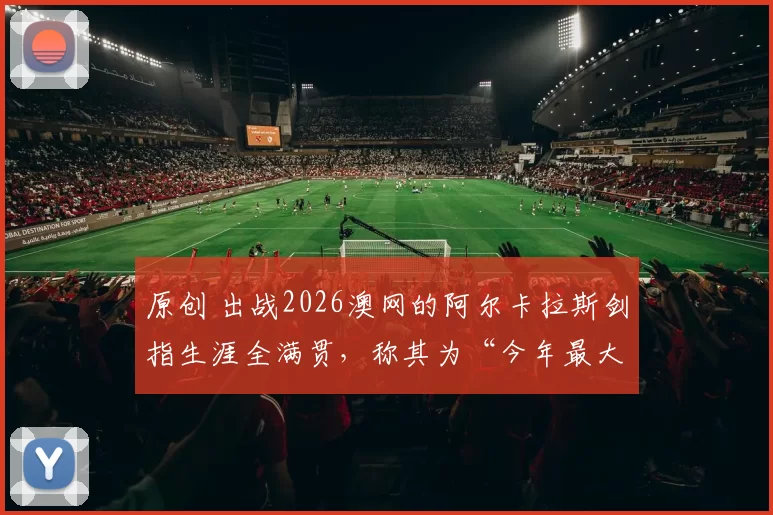 原创 出战2026澳网的阿尔卡拉斯剑指生涯全满贯，称其为“今年最大目标”