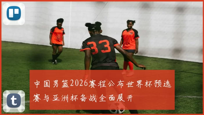 中国男篮2026赛程公布世界杯预选赛与亚洲杯备战全面展开