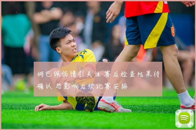 姆巴佩伤情引关注 赛后检查结果待确认 恐影响后续比赛安排