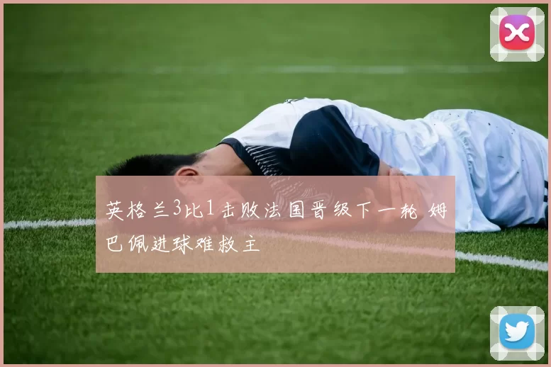 英格兰3比1击败法国晋级下一轮 姆巴佩进球难救主