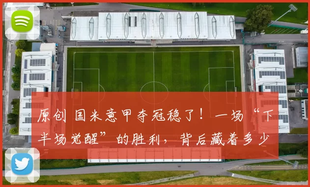 原创 国米意甲夺冠稳了！一场“下半场觉醒”的胜利，背后藏着多少惊喜？