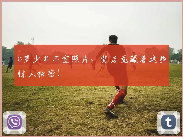 c罗少年不宜照片，背后竟藏着这些惊人秘密！