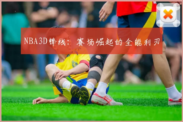 NBA3D锋线：赛场崛起的全能利刃