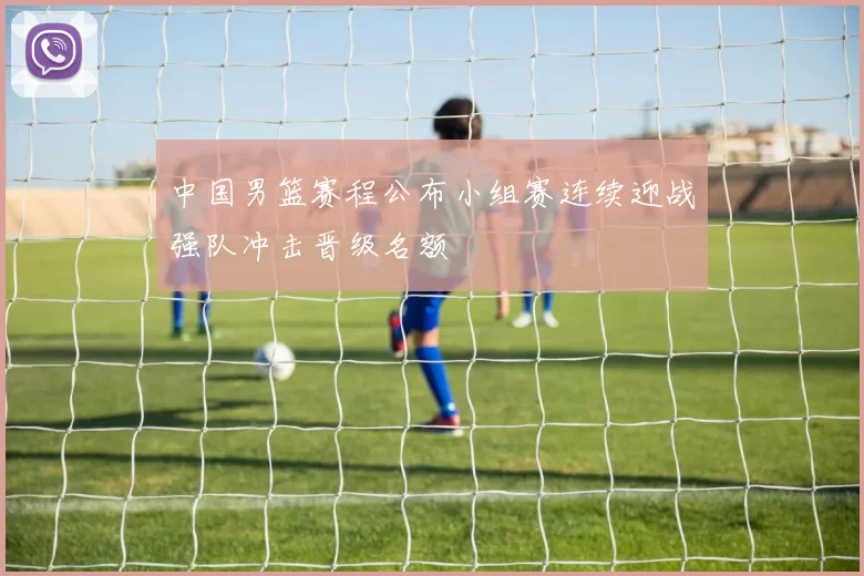 中国男篮赛程公布小组赛连续迎战强队冲击晋级名额