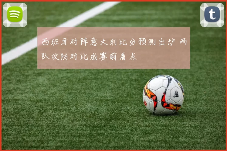 西班牙对阵意大利比分预测出炉 两队攻防对比成赛前看点