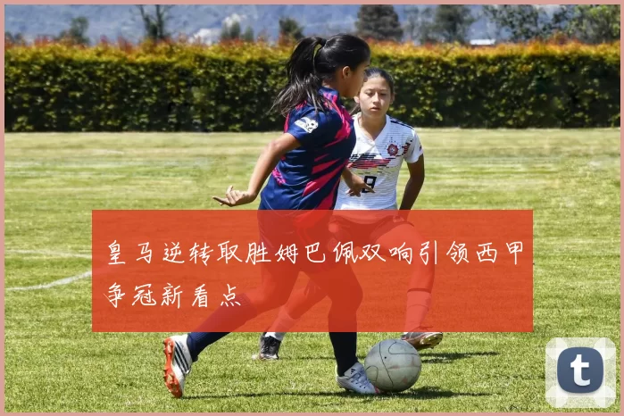 皇马逆转取胜姆巴佩双响引领西甲争冠新看点