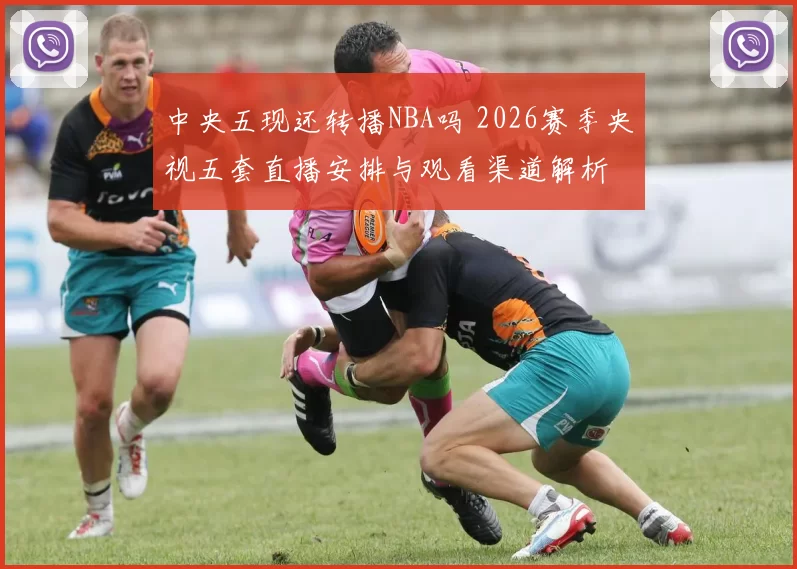 中央五现还转播NBA吗 2026赛季央视五套直播安排与观看渠道解析