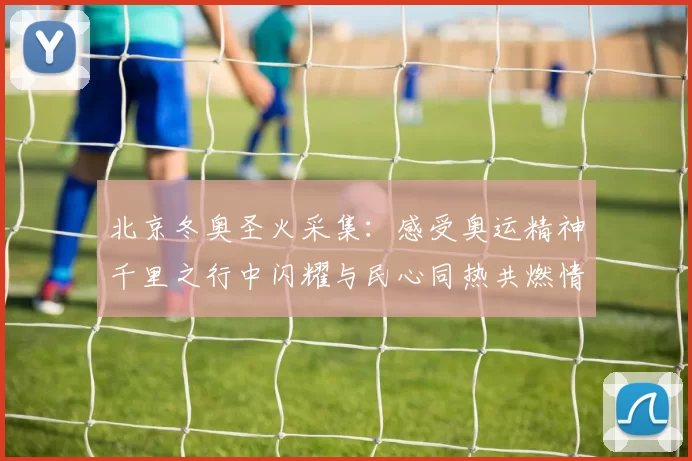 北京冬奥圣火采集:感受奥运精神千里之行中闪耀与民心同热共燃情