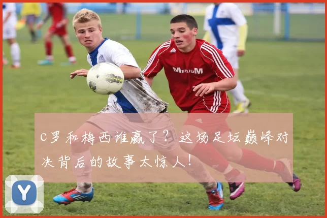 c罗和梅西谁赢了?这场足坛巅峰对决背后的故事太惊人!