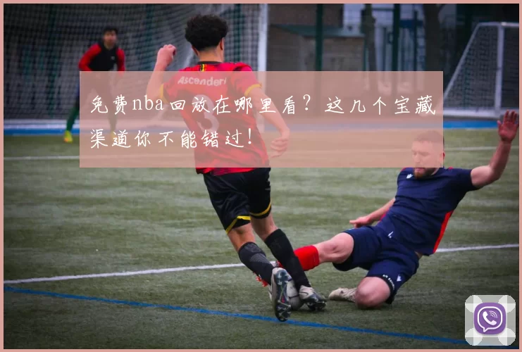 免费nba回放在哪里看?这几个宝藏渠道你不能错过!