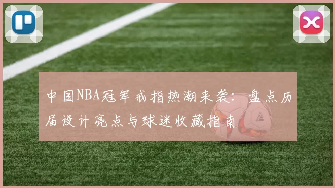 中国NBA冠军戒指热潮来袭：盘点历届设计亮点与球迷收藏指南