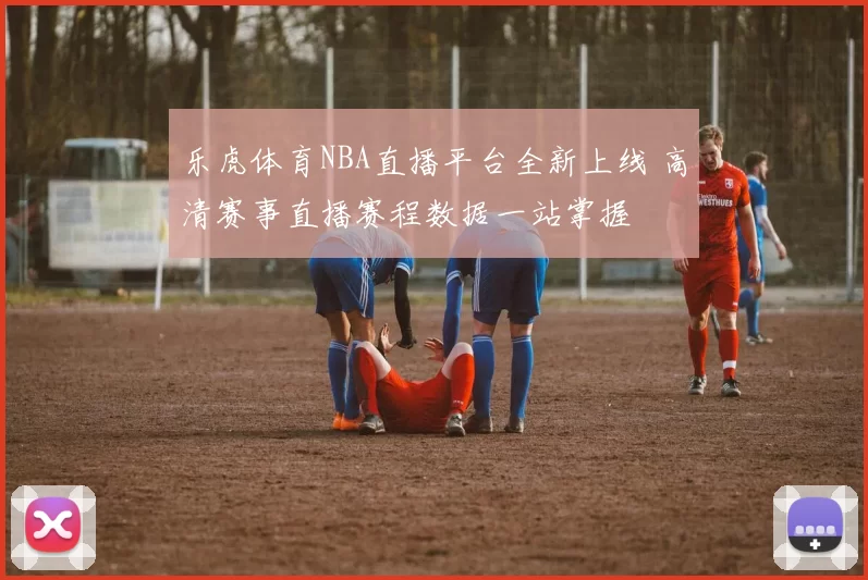 乐虎体育NBA直播平台全新上线 高清赛事直播赛程数据一站掌握