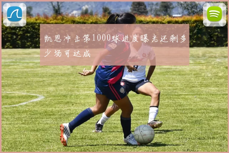 凯恩冲击第1000球进度曝光还剩多少场可达成