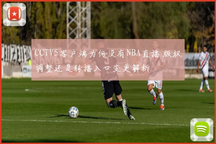 CCTV5客户端为何没有NBA直播 版权调整还是转播入口变更解析