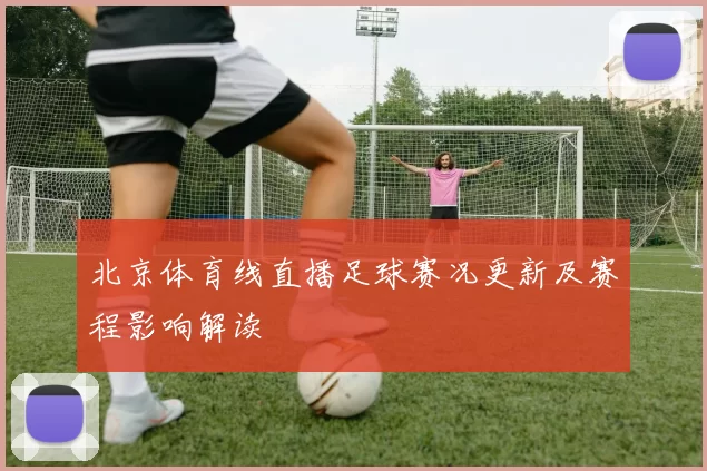 北京体育线直播足球赛况更新及赛程影响解读