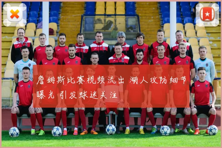 詹姆斯比赛视频流出 湖人攻防细节曝光 引发球迷关注