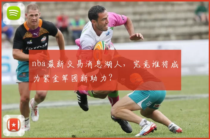 nba最新交易消息湖人,究竟谁将成为紫金军团新助力?