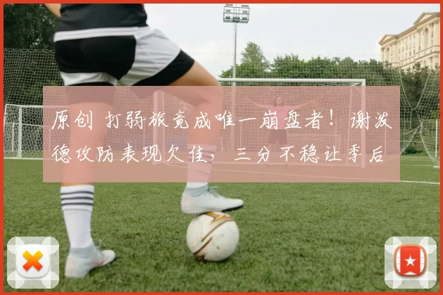 原创 打弱旅竟成唯一崩盘者！谢泼德攻防表现欠佳，三分不稳让季后赛前景堪忧