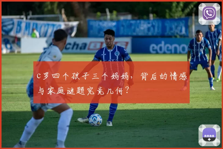 c罗四个孩子三个妈妈，背后的情感与家庭谜题究竟几何？