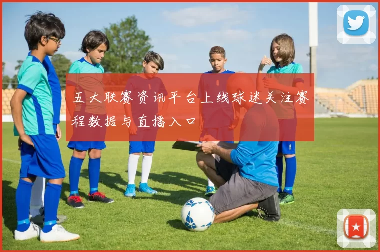 五大联赛资讯平台上线球迷关注赛程数据与直播入口