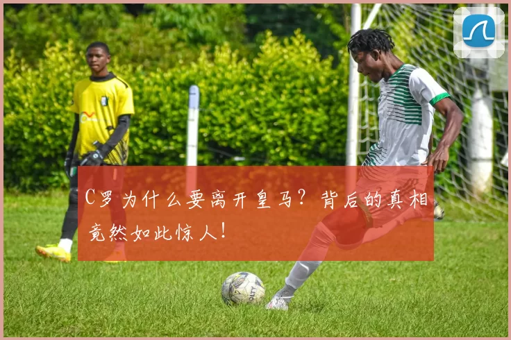 C罗为什么要离开皇马？背后的真相竟然如此惊人！