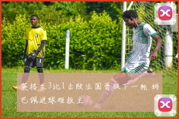 英格兰3比1击败法国晋级下一轮 姆巴佩进球难救主