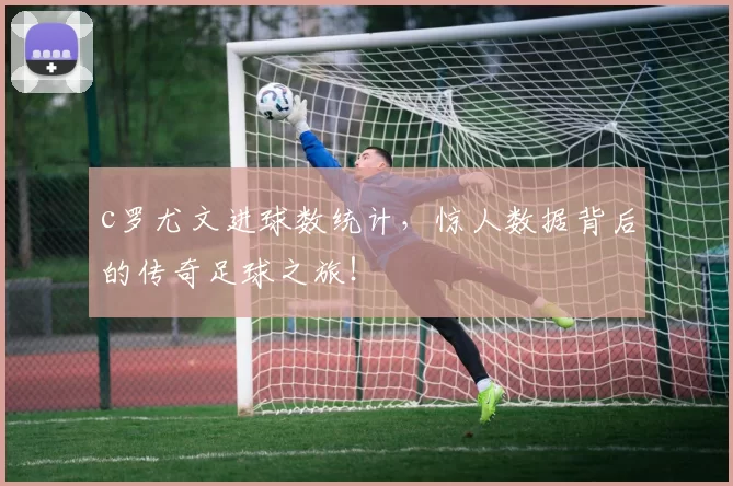 c罗尤文进球数统计，惊人数据背后的传奇足球之旅！