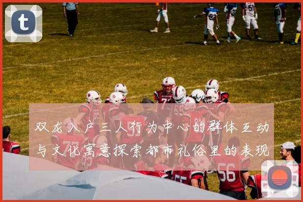 双龙入户三人行为中心的群体互动与文化寓意探索都市礼俗里的表现