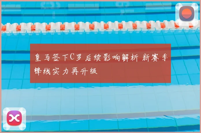 皇马签下C罗后续影响解析 新赛季锋线实力再升级