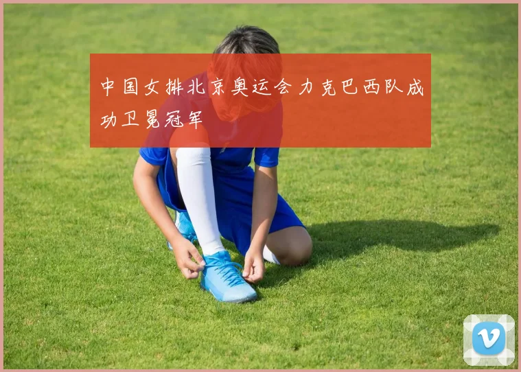 中国女排北京奥运会力克巴西队成功卫冕冠军