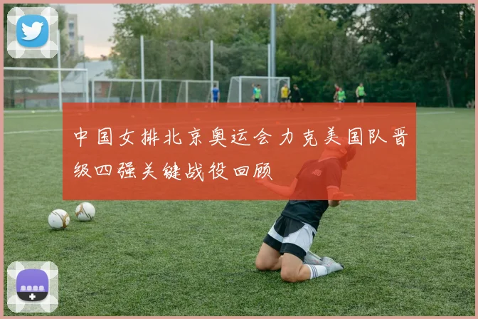 中国女排北京奥运会力克美国队晋级四强关键战役回顾