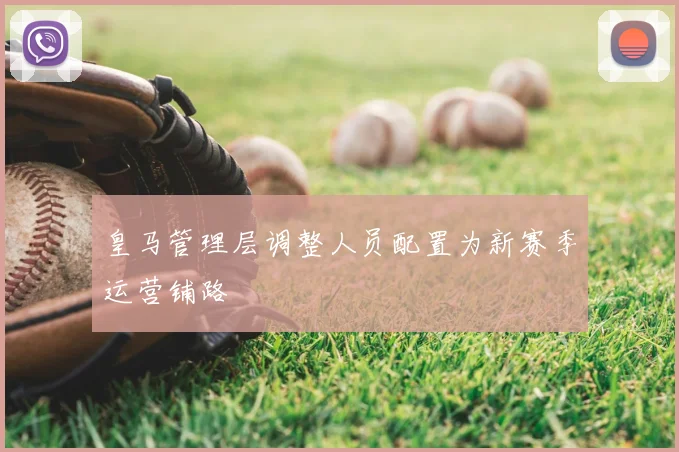 皇马管理层调整人员配置为新赛季运营铺路