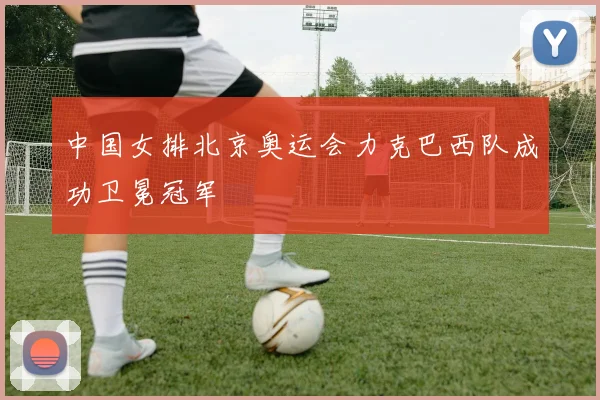 中国女排北京奥运会力克巴西队成功卫冕冠军