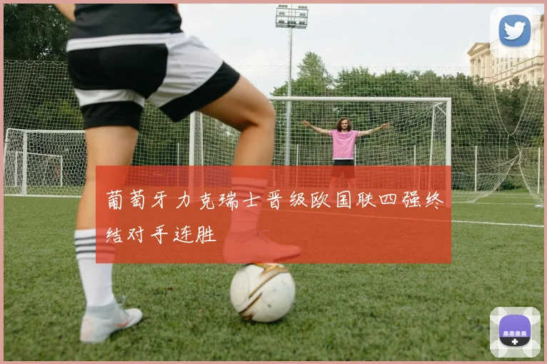 葡萄牙力克瑞士晋级欧国联四强终结对手连胜