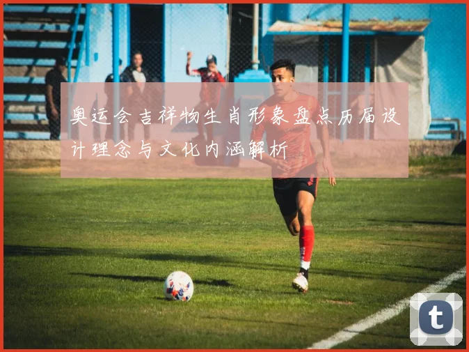 奥运会吉祥物生肖形象盘点历届设计理念与文化内涵解析